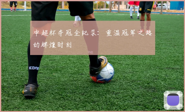 中超杯夺冠全纪录：重温冠军之路的辉煌时刻