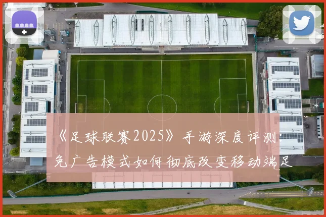 《足球联赛2025》手游深度评测：免广告模式如何彻底改变移动端足球体验？