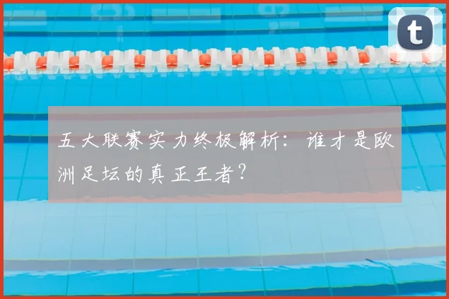 五大联赛实力终极解析:谁才是欧洲足坛的真正王者?