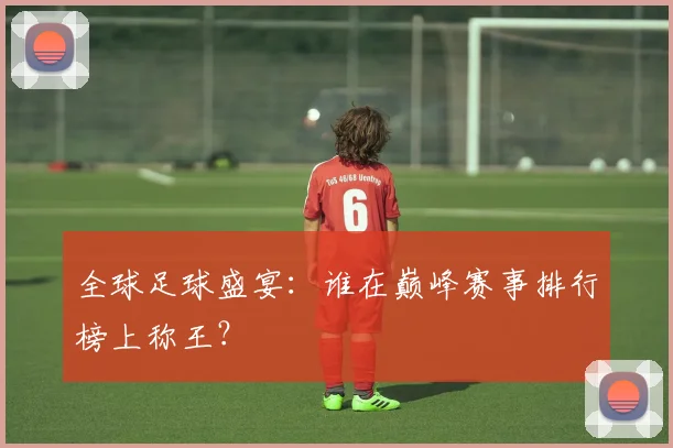 全球足球盛宴:谁在巅峰赛事排行榜上称王?