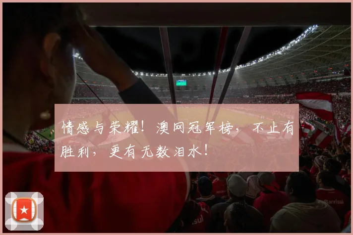 情感与荣耀!澳网冠军榜,不止有胜利,更有无数泪水!