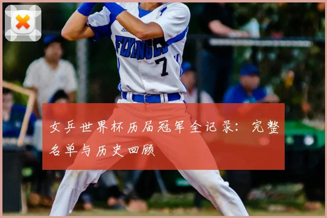女乒世界杯历届冠军全记录:完整名单与历史回顾