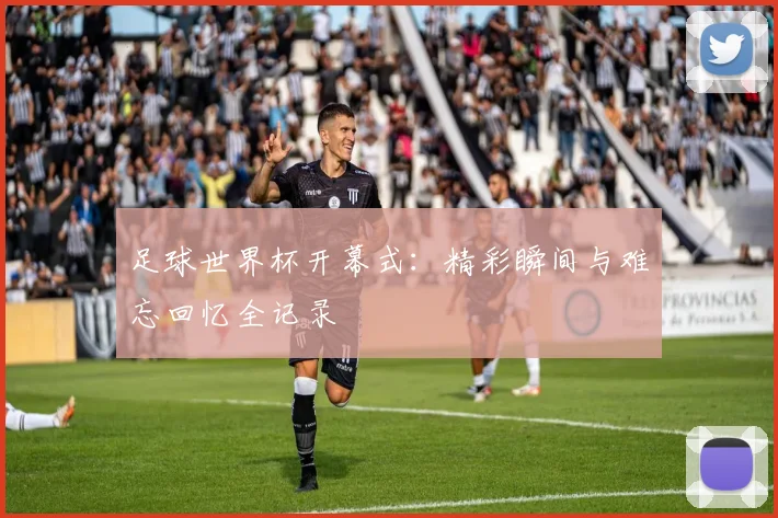 足球世界杯开幕式:精彩瞬间与难忘回忆全记录