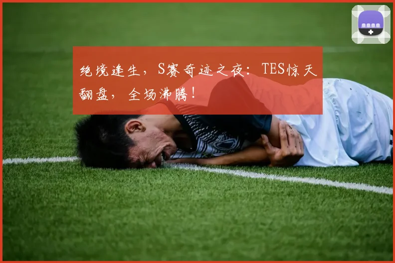 绝境逢生，S赛奇迹之夜：TES惊天翻盘，全场沸腾！