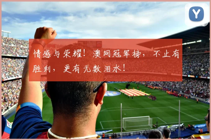 情感与荣耀！澳网冠军榜，不止有胜利，更有无数泪水！
