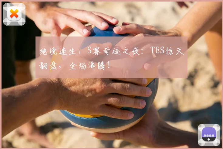 绝境逢生,S赛奇迹之夜:TES惊天翻盘,全场沸腾!