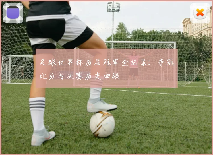 足球世界杯历届冠军全记录：夺冠比分与决赛历史回顾