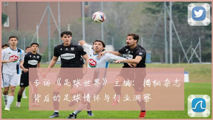 专访《足球世界》主编:揭秘杂志背后的足球情怀与行业洞察