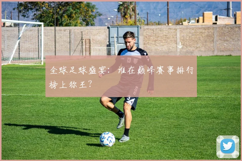 全球足球盛宴:谁在巅峰赛事排行榜上称王?