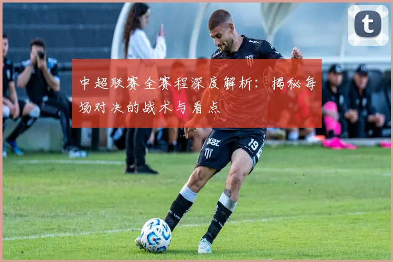 中超联赛全赛程深度解析:揭秘每场对决的战术与看点