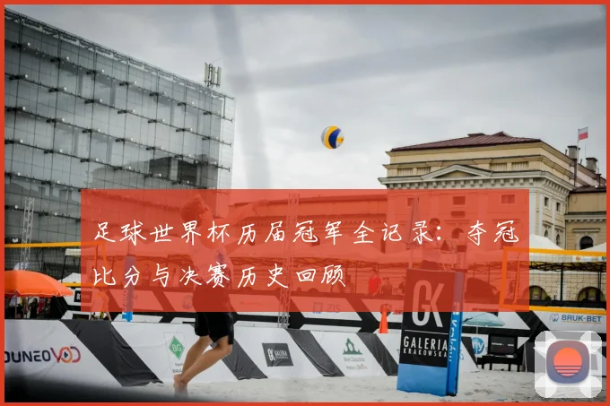足球世界杯历届冠军全记录:夺冠比分与决赛历史回顾