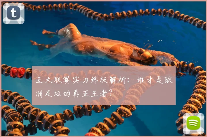 五大联赛实力终极解析：谁才是欧洲足坛的真正王者？