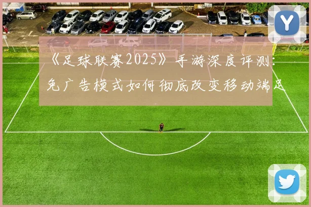 《足球联赛2025》手游深度评测:免广告模式如何彻底改变移动端足球体验?
