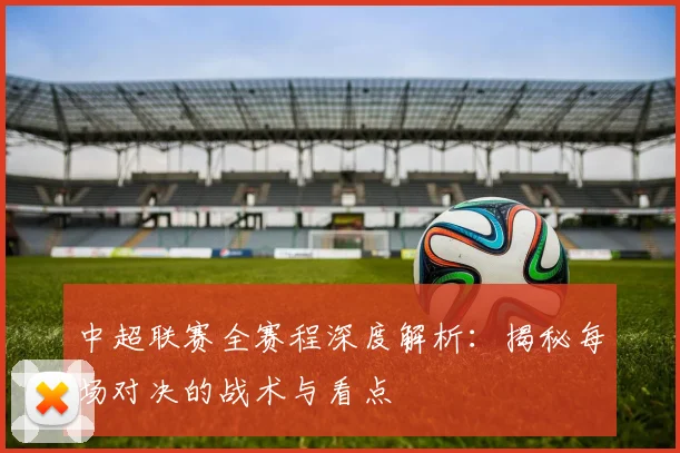 中超联赛全赛程深度解析:揭秘每场对决的战术与看点
