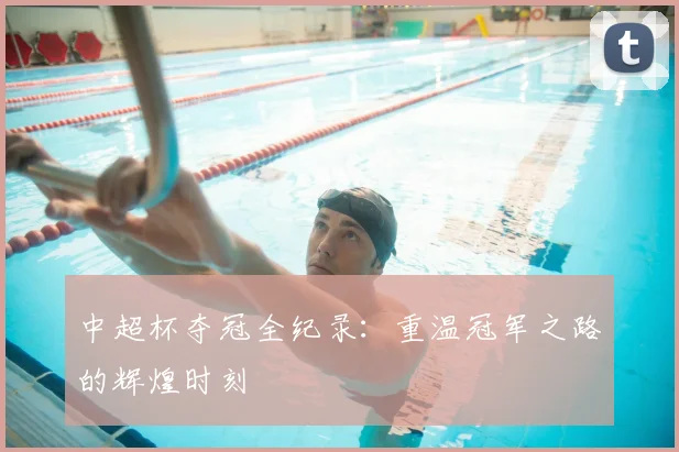 中超杯夺冠全纪录:重温冠军之路的辉煌时刻