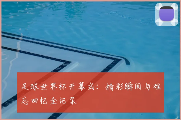 足球世界杯开幕式：精彩瞬间与难忘回忆全记录