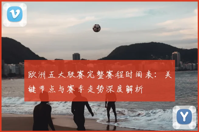 欧洲五大联赛完整赛程时间表:关键节点与赛季走势深度解析